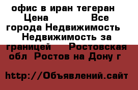 офис в иран тегеран › Цена ­ 60 000 - Все города Недвижимость » Недвижимость за границей   . Ростовская обл.,Ростов-на-Дону г.